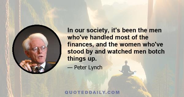 In our society, it's been the men who've handled most of the finances, and the women who've stood by and watched men botch things up.