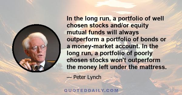 In the long run, a portfolio of well chosen stocks and/or equity mutual funds will always outperform a portfolio of bonds or a money-market account. In the long run, a portfolio of poorly chosen stocks won't outperform