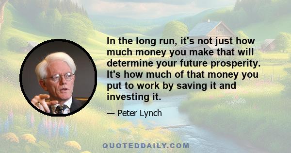 In the long run, it's not just how much money you make that will determine your future prosperity. It's how much of that money you put to work by saving it and investing it.