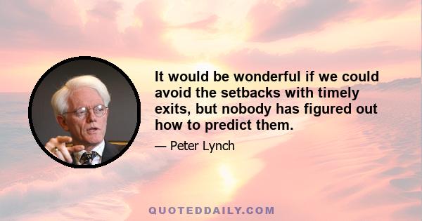 It would be wonderful if we could avoid the setbacks with timely exits, but nobody has figured out how to predict them.