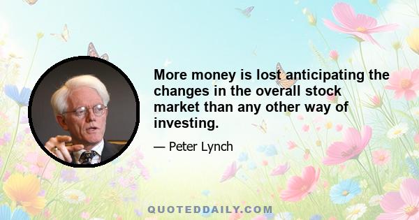 More money is lost anticipating the changes in the overall stock market than any other way of investing.