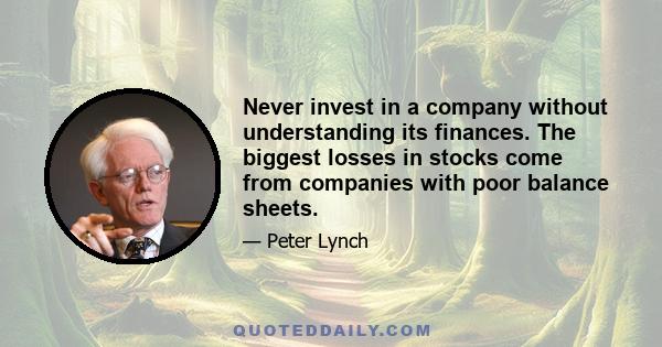 Never invest in a company without understanding its finances. The biggest losses in stocks come from companies with poor balance sheets.