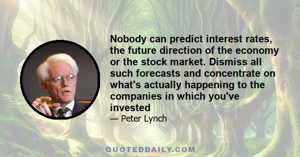 Nobody can predict interest rates, the future direction of the economy or the stock market. Dismiss all such forecasts and concentrate on what's actually happening to the companies in which you've invested