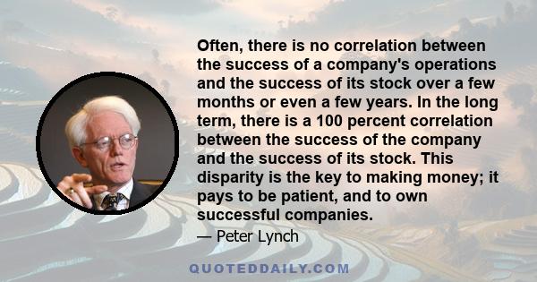 Often, there is no correlation between the success of a company's operations and the success of its stock over a few months or even a few years. In the long term, there is a 100 percent correlation between the success