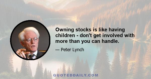 Owning stocks is like having children - don't get involved with more than you can handle.