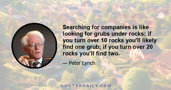 Searching for companies is like looking for grubs under rocks: if you turn over 10 rocks you'll likely find one grub; if you turn over 20 rocks you'll find two.