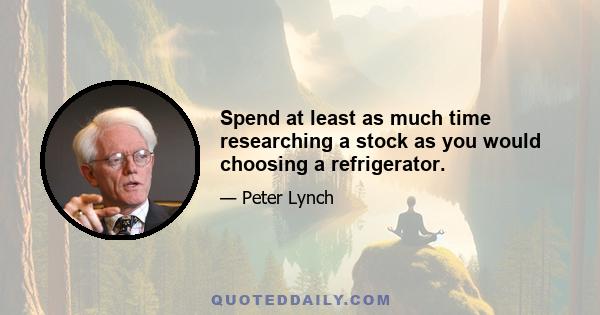 Spend at least as much time researching a stock as you would choosing a refrigerator.