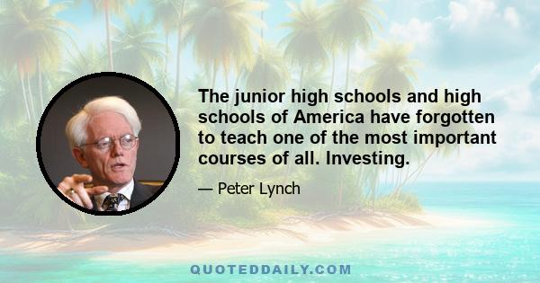 The junior high schools and high schools of America have forgotten to teach one of the most important courses of all. Investing.