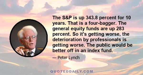 The S&P is up 343.8 percent for 10 years. That is a four-bagger. The general equity funds are up 283 percent. So it's getting worse, the deterioration by professionals is getting worse. The public would be better off in 