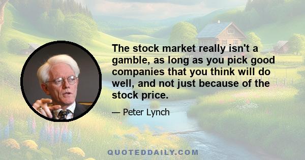 The stock market really isn't a gamble, as long as you pick good companies that you think will do well, and not just because of the stock price.