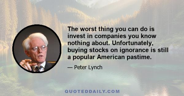 The worst thing you can do is invest in companies you know nothing about. Unfortunately, buying stocks on ignorance is still a popular American pastime.