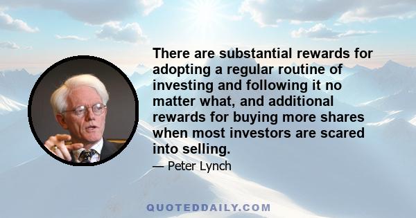 There are substantial rewards for adopting a regular routine of investing and following it no matter what, and additional rewards for buying more shares when most investors are scared into selling.