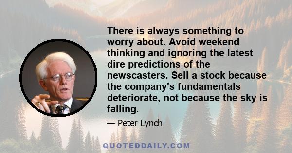 There is always something to worry about. Avoid weekend thinking and ignoring the latest dire predictions of the newscasters. Sell a stock because the company's fundamentals deteriorate, not because the sky is falling.