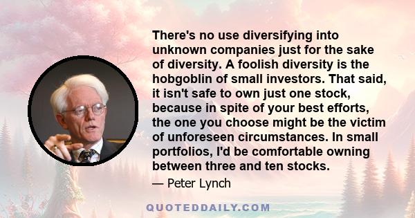 There's no use diversifying into unknown companies just for the sake of diversity. A foolish diversity is the hobgoblin of small investors. That said, it isn't safe to own just one stock, because in spite of your best