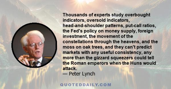 Thousands of experts study overbought indicators, oversold indicators, head-and-shoulder patterns, put-call ratios, the Fed's policy on money supply, foreign investment, the movement of the constellations through the