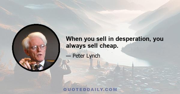 When you sell in desperation, you always sell cheap.