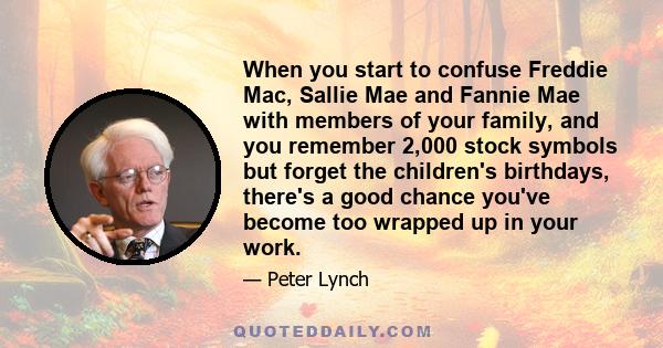 When you start to confuse Freddie Mac, Sallie Mae and Fannie Mae with members of your family, and you remember 2,000 stock symbols but forget the children's birthdays, there's a good chance you've become too wrapped up