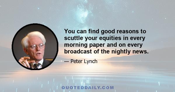 You can find good reasons to scuttle your equities in every morning paper and on every broadcast of the nightly news.