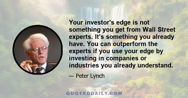 Your investor's edge is not something you get from Wall Street experts. It's something you already have. You can outperform the experts if you use your edge by investing in companies or industries you already understand.