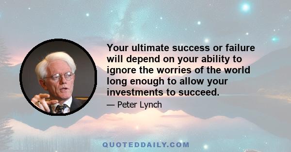 Your ultimate success or failure will depend on your ability to ignore the worries of the world long enough to allow your investments to succeed.