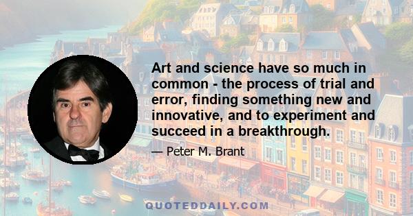 Art and science have so much in common - the process of trial and error, finding something new and innovative, and to experiment and succeed in a breakthrough.