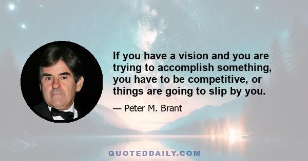 If you have a vision and you are trying to accomplish something, you have to be competitive, or things are going to slip by you.