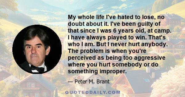 My whole life I've hated to lose, no doubt about it. I've been guilty of that since I was 6 years old, at camp. I have always played to win. That's who I am. But I never hurt anybody. The problem is when you're