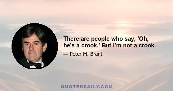 There are people who say, 'Oh, he's a crook.' But I'm not a crook.