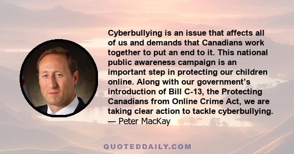 Cyberbullying is an issue that affects all of us and demands that Canadians work together to put an end to it. This national public awareness campaign is an important step in protecting our children online. Along with