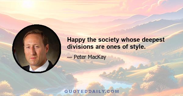 Happy the society whose deepest divisions are ones of style.