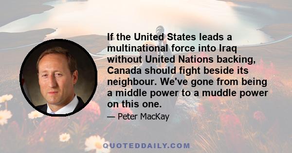 If the United States leads a multinational force into Iraq without United Nations backing, Canada should fight beside its neighbour. We've gone from being a middle power to a muddle power on this one.