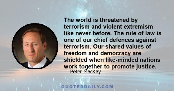 The world is threatened by terrorism and violent extremism like never before. The rule of law is one of our chief defences against terrorism. Our shared values of freedom and democracy are shielded when like-minded