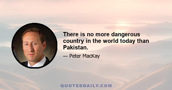 There is no more dangerous country in the world today than Pakistan.