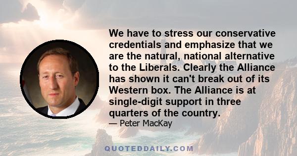 We have to stress our conservative credentials and emphasize that we are the natural, national alternative to the Liberals. Clearly the Alliance has shown it can't break out of its Western box. The Alliance is at