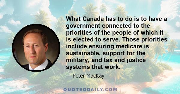 What Canada has to do is to have a government connected to the priorities of the people of which it is elected to serve. Those priorities include ensuring medicare is sustainable, support for the military, and tax and