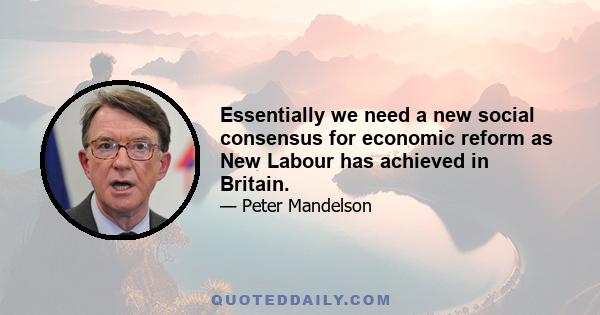 Essentially we need a new social consensus for economic reform as New Labour has achieved in Britain.