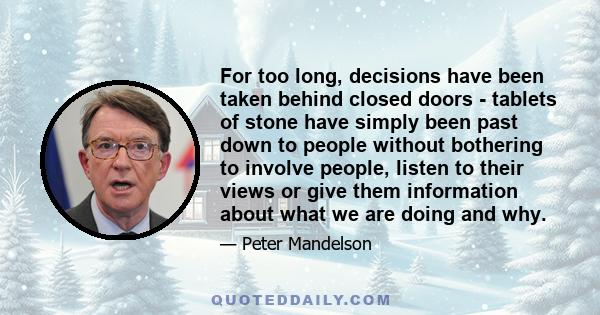 For too long, decisions have been taken behind closed doors - tablets of stone have simply been past down to people without bothering to involve people, listen to their views or give them information about what we are