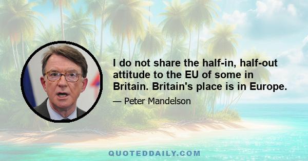 I do not share the half-in, half-out attitude to the EU of some in Britain. Britain's place is in Europe.