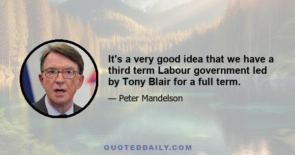 It's a very good idea that we have a third term Labour government led by Tony Blair for a full term.