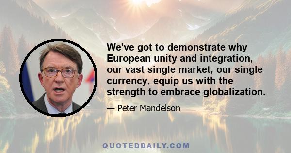 We've got to demonstrate why European unity and integration, our vast single market, our single currency, equip us with the strength to embrace globalization.