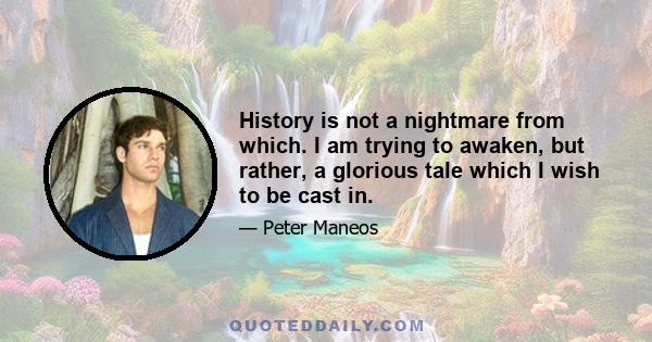 History is not a nightmare from which. I am trying to awaken, but rather, a glorious tale which I wish to be cast in.