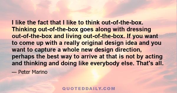 I like the fact that I like to think out-of-the-box. Thinking out-of-the-box goes along with dressing out-of-the-box and living out-of-the-box. If you want to come up with a really original design idea and you want to