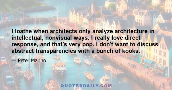 I loathe when architects only analyze architecture in intellectual, nonvisual ways. I really love direct response, and that's very pop. I don't want to discuss abstract transparencies with a bunch of kooks.