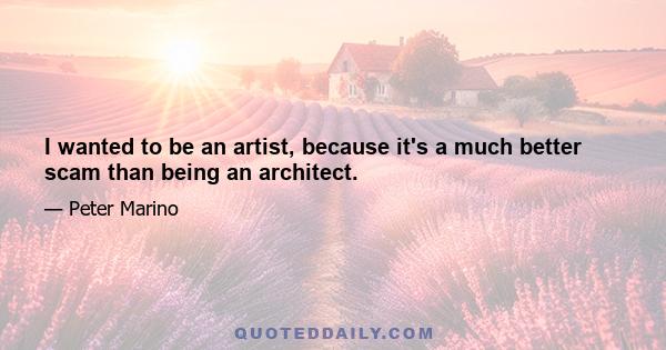 I wanted to be an artist, because it's a much better scam than being an architect.