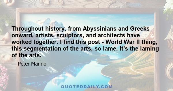 Throughout history, from Abyssinians and Greeks onward, artists, sculptors, and architects have worked together. I find this post - World War II thing, this segmentation of the arts, so lame. It's the laming of the arts.