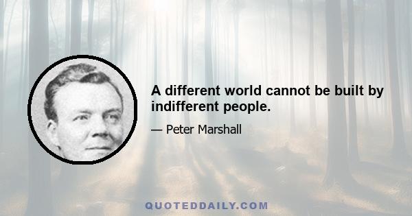 A different world cannot be built by indifferent people.