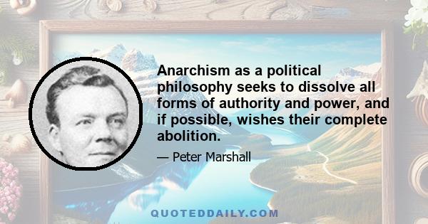 Anarchism as a political philosophy seeks to dissolve all forms of authority and power, and if possible, wishes their complete abolition.