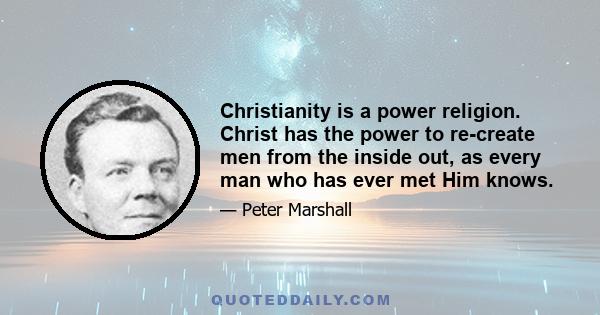 Christianity is a power religion. Christ has the power to re-create men from the inside out, as every man who has ever met Him knows.