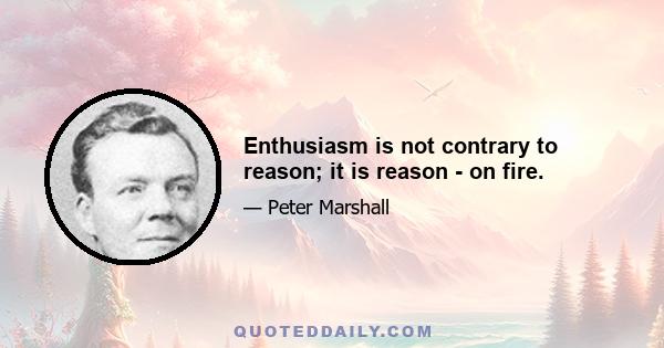 Enthusiasm is not contrary to reason; it is reason - on fire.