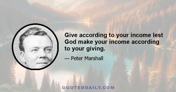 Give according to your income lest God make your income according to your giving.